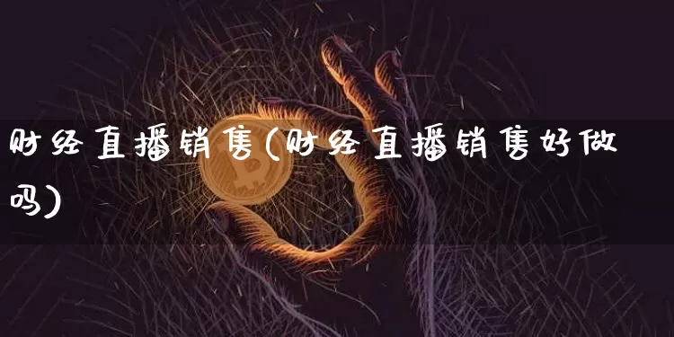财经直播销售(财经直播销售好做吗)_https://www.huakunhengjia.com_期货资讯_第1张