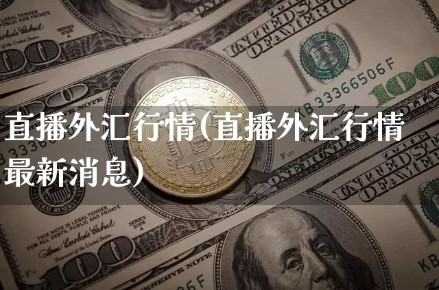 直播外汇行情(直播外汇行情最新消息)_https://www.huakunhengjia.com_金融资讯_第1张