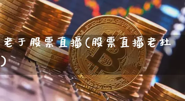 老于股票直播(股票直播老杜)_https://www.huakunhengjia.com_期货资讯_第1张