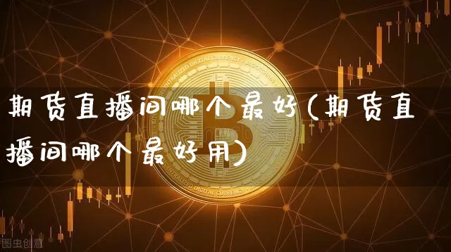 期货直播间哪个最好(期货直播间哪个最好用)_https://www.huakunhengjia.com_股票资讯_第1张