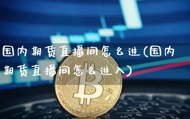 国内期货直播间怎么进(国内期货直播间怎么进入)_https://www.huakunhengjia.com_股票资讯_第1张