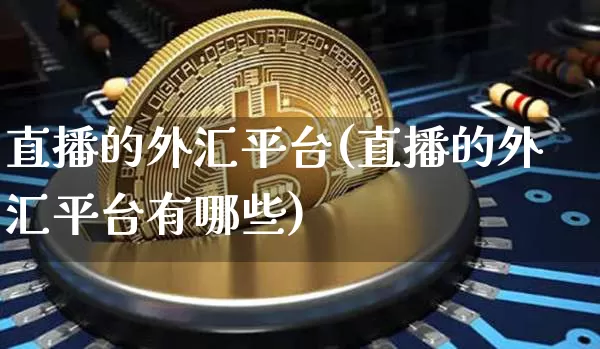 直播的外汇平台(直播的外汇平台有哪些)_https://www.huakunhengjia.com_金融资讯_第1张