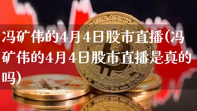 冯矿伟的4月4日股市直播(冯矿伟的4月4日股市直播是真的吗)_https://www.huakunhengjia.com_股票资讯_第1张