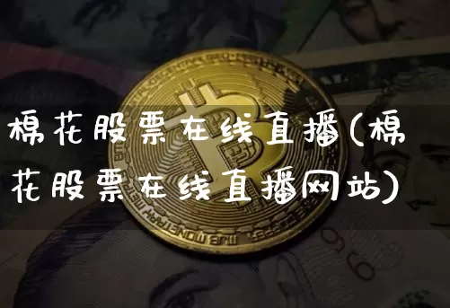 棉花股票在线直播(棉花股票在线直播网站)_https://www.huakunhengjia.com_股票资讯_第1张