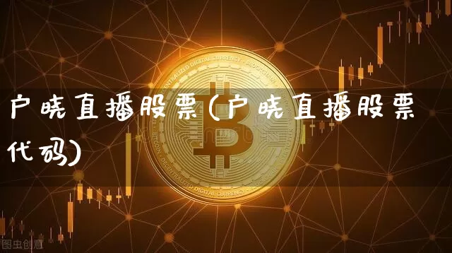 户晓直播股票(户晓直播股票代码)_https://www.huakunhengjia.com_期货资讯_第1张