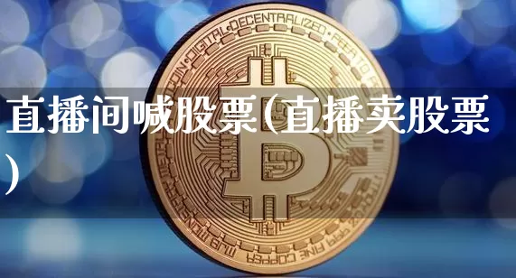 直播间喊股票(直播卖股票)_https://www.huakunhengjia.com_股票资讯_第1张