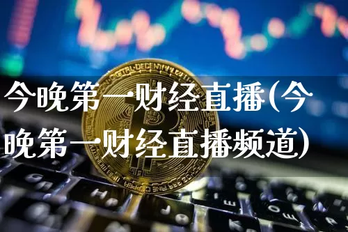 今晚第一财经直播(今晚第一财经直播频道)_https://www.huakunhengjia.com_金融资讯_第1张