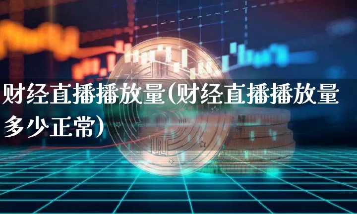 财经直播播放量(财经直播播放量多少正常)_https://www.huakunhengjia.com_期货资讯_第1张