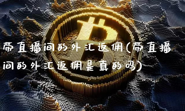 带直播间的外汇返佣(带直播间的外汇返佣是真的吗)_https://www.huakunhengjia.com_金融资讯_第1张