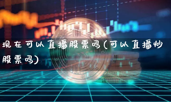 现在可以直播股票吗(可以直播炒股票吗)_https://www.huakunhengjia.com_金融资讯_第1张