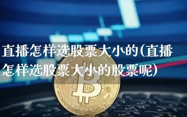 直播怎样选股票大小的(直播怎样选股票大小的股票呢)_https://www.huakunhengjia.com_金融资讯_第1张