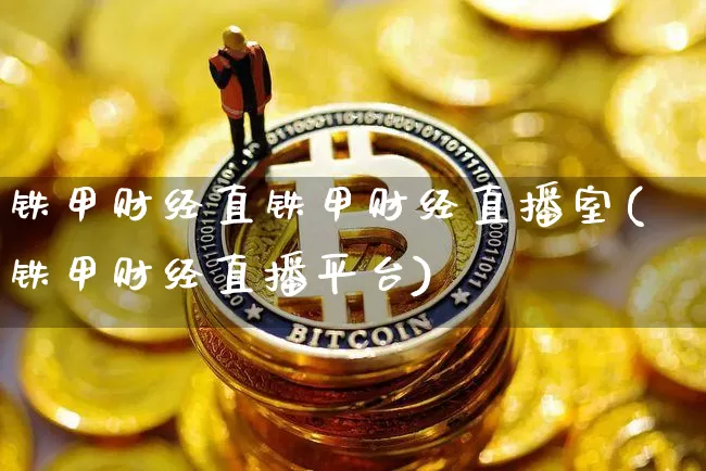 铁甲财经直铁甲财经直播室(铁甲财经直播平台)_https://www.huakunhengjia.com_期货资讯_第1张