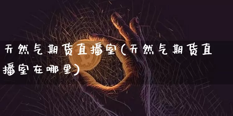 天然气期货直播室(天然气期货直播室在哪里)_https://www.huakunhengjia.com_期货资讯_第1张