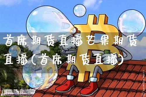 首席期货直播芒果期货直播(首席期货直播)_https://www.huakunhengjia.com_股票资讯_第1张