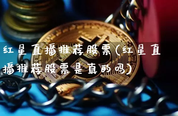 红星直播推荐股票(红星直播推荐股票是真的吗)_https://www.huakunhengjia.com_期货资讯_第1张