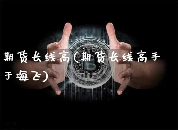 期货长线高(期货长线高手于海飞)_https://www.huakunhengjia.com_财经资讯_第1张