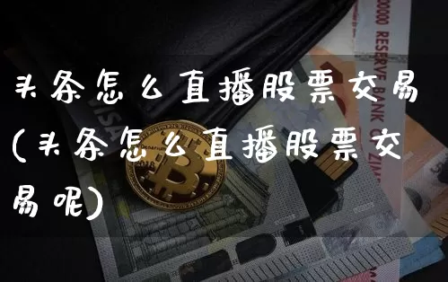 头条怎么直播股票交易(头条怎么直播股票交易呢)_https://www.huakunhengjia.com_期货资讯_第1张