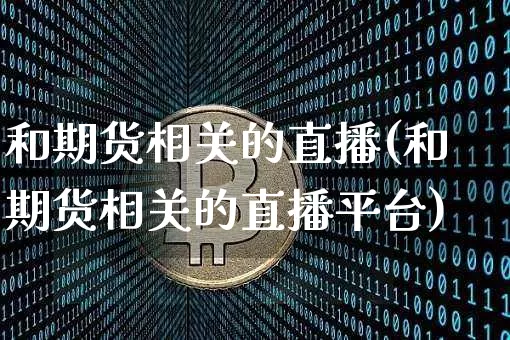 和期货相关的直播(和期货相关的直播平台)_https://www.huakunhengjia.com_股票资讯_第1张