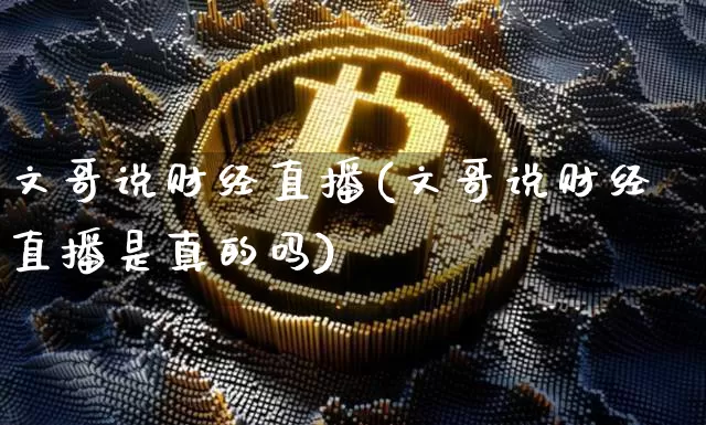 文哥说财经直播(文哥说财经直播是真的吗)_https://www.huakunhengjia.com_期货资讯_第1张