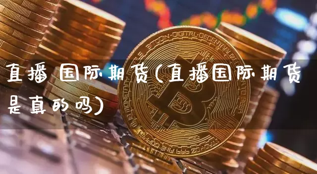 直播 国际期货(直播国际期货是真的吗)_https://www.huakunhengjia.com_财经资讯_第1张