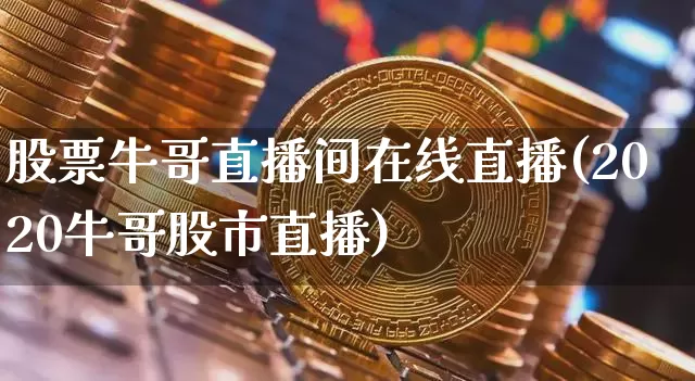 股票牛哥直播间在线直播(2020牛哥股市直播)_https://www.huakunhengjia.com_期货资讯_第1张