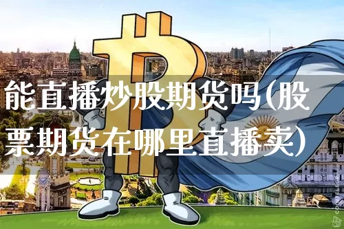 能直播炒股期货吗(股票期货在哪里直播卖)_https://www.huakunhengjia.com_期货资讯_第1张