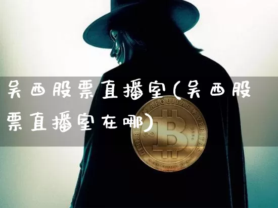 吴西股票直播室(吴西股票直播室在哪)_https://www.huakunhengjia.com_金融资讯_第1张