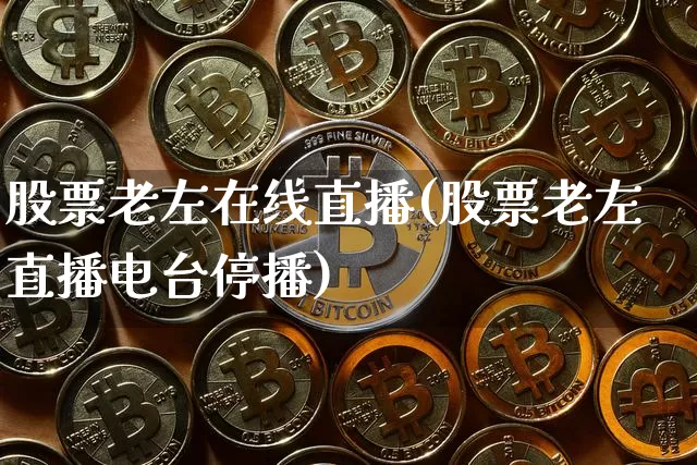 股票老左在线直播(股票老左直播电台停播)_https://www.huakunhengjia.com_金融资讯_第1张