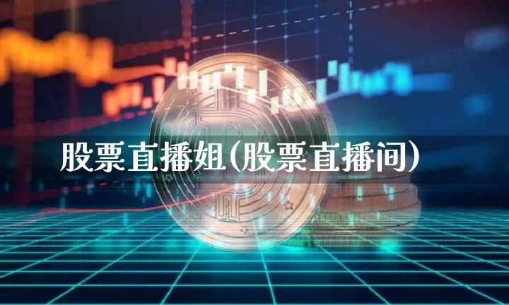股票直播姐(股票直播间)_https://www.huakunhengjia.com_股票资讯_第1张