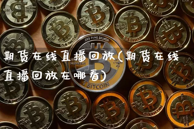 期货在线直播回放(期货在线直播回放在哪看)_https://www.huakunhengjia.com_股票资讯_第1张
