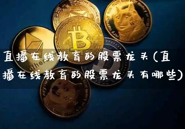 直播在线教育的股票龙头(直播在线教育的股票龙头有哪些)_https://www.huakunhengjia.com_期货资讯_第1张