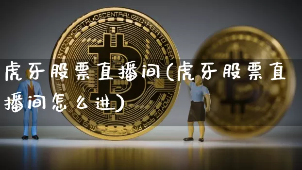 虎牙股票直播间(虎牙股票直播间怎么进)_https://www.huakunhengjia.com_财经资讯_第1张