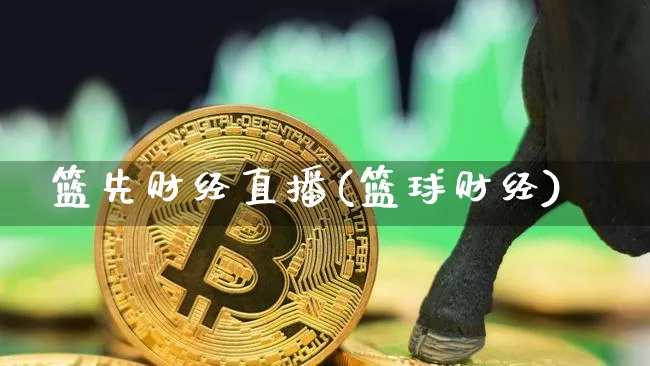 篮先财经直播(篮球财经)_https://www.huakunhengjia.com_股票资讯_第1张