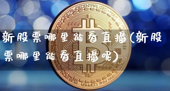 新股票哪里能看直播(新股票哪里能看直播呢)_https://www.huakunhengjia.com_财经资讯_第1张