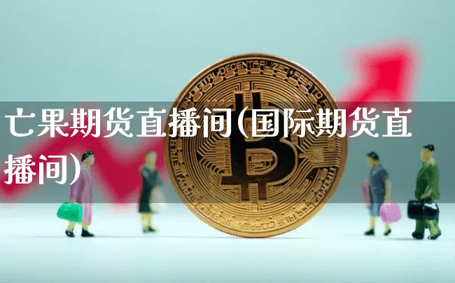 亡果期货直播间(国际期货直播间)_https://www.huakunhengjia.com_期货资讯_第1张