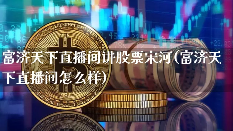 富济天下直播间讲股票宋河(富济天下直播间怎么样)_https://www.huakunhengjia.com_股票资讯_第1张
