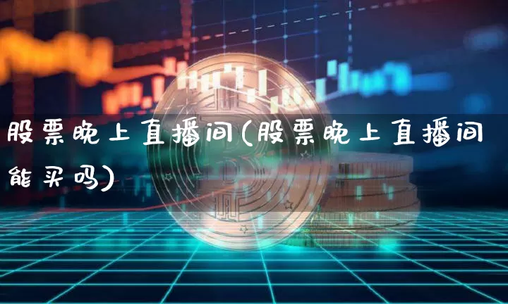 股票晚上直播间(股票晚上直播间能买吗)_https://www.huakunhengjia.com_财经资讯_第1张