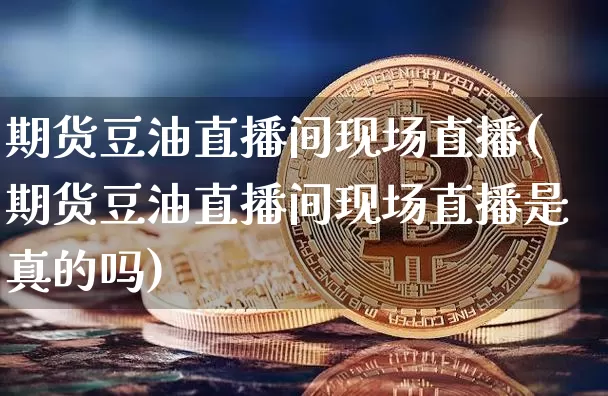 期货豆油直播间现场直播(期货豆油直播间现场直播是真的吗)_https://www.huakunhengjia.com_股票资讯_第1张