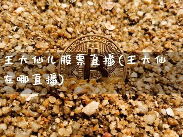 王大仙儿股票直播(王大仙在哪直播)_https://www.huakunhengjia.com_股票资讯_第1张