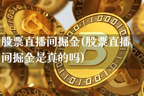 股票直播间掘金(股票直播间掘金是真的吗)_https://www.huakunhengjia.com_财经资讯_第1张