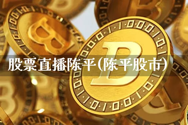 股票直播陈平(陈平股市)_https://www.huakunhengjia.com_股票资讯_第1张