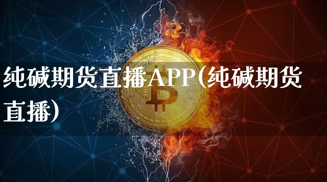 纯碱期货直播APP(纯碱期货直播)_https://www.huakunhengjia.com_股票资讯_第1张
