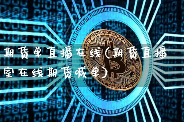 期货单直播在线(期货直播室在线期货喊单)_https://www.huakunhengjia.com_股票资讯_第1张