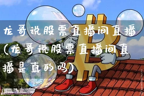 龙哥说股票直播间直播(龙哥说股票直播间直播是真的吗)_https://www.huakunhengjia.com_金融资讯_第1张