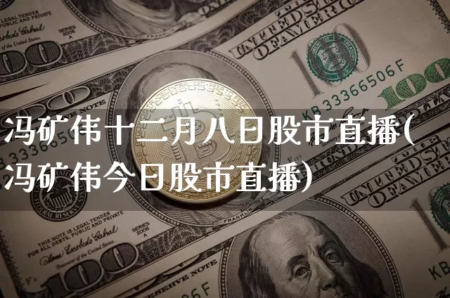冯矿伟十二月八日股市直播(冯矿伟今日股市直播)_https://www.huakunhengjia.com_财经资讯_第1张