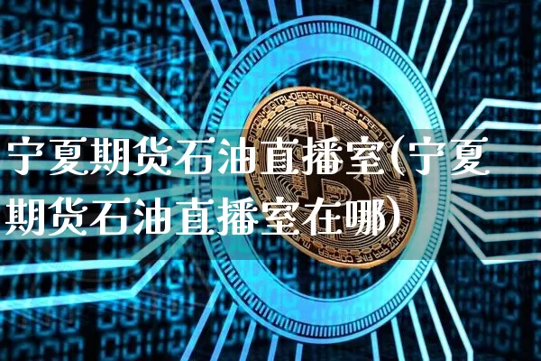 宁夏期货石油直播室(宁夏期货石油直播室在哪)_https://www.huakunhengjia.com_期货资讯_第1张