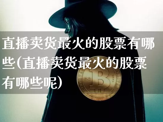 直播卖货最火的股票有哪些(直播卖货最火的股票有哪些呢)_https://www.huakunhengjia.com_股票资讯_第1张
