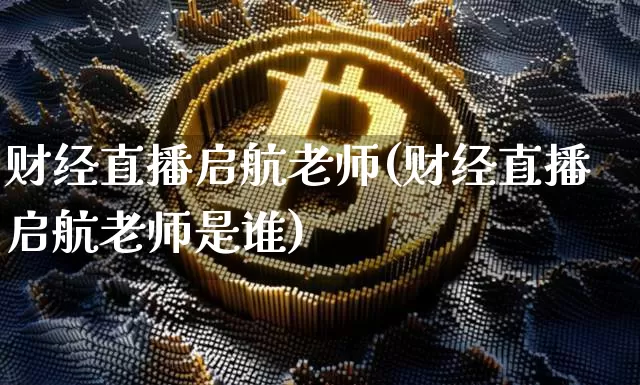 财经直播启航老师(财经直播启航老师是谁)_https://www.huakunhengjia.com_期货资讯_第1张