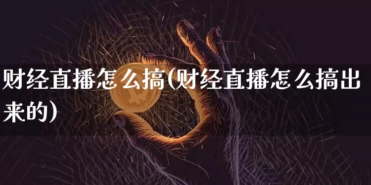财经直播怎么搞(财经直播怎么搞出来的)_https://www.huakunhengjia.com_财经资讯_第1张