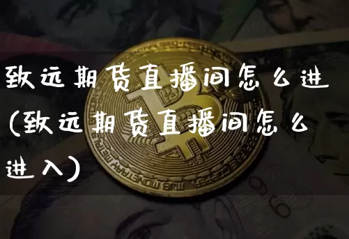 致远期货直播间怎么进(致远期货直播间怎么进入)_https://www.huakunhengjia.com_财经资讯_第1张